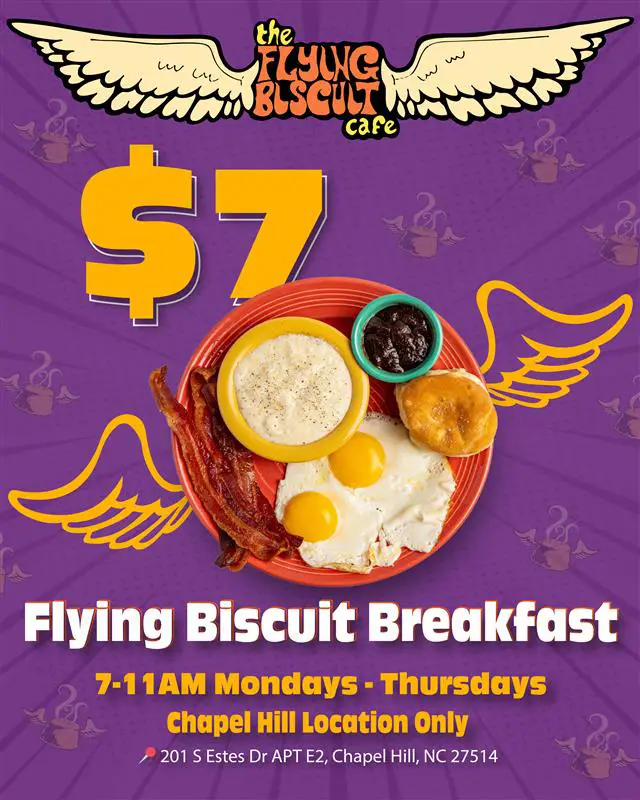$7 Flying Biscuit Breakfast. 7-11am Mondays - Thursdays. Chapel Hill Location Only. 201 S Estes Dr Apt E2, Chapel hill, NC 27514.