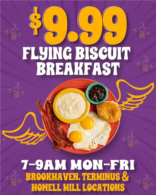 Flying Biscuit Breakfast $9.99. 7-9am monday-friday. Brookhaven, Terminus and Howell Mill Locations.